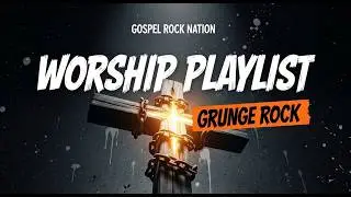 WORSHIP PLAYLIST GRUNGE ROCK | GOSPEL ROCK NATION