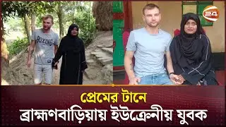 বৃষ্টির প্রেমের টানে ইউক্রেনের যুবক ব্রাহ্মণবাড়িয়ায় | Brahmanbaria News | Channel 24