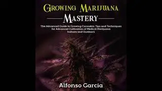 Growing Marijuana Mastery: The Advanced Guide to Growing Cannabis: Tips and Techniques for Advanced