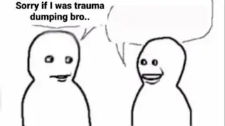 sorry if i was trauma dumping bro