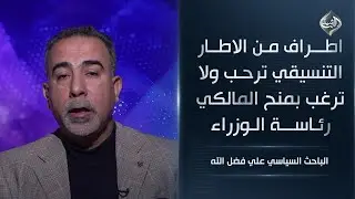 اطراف من الاطار التنسيقي ترحب ولا ترغب بمنح المالكي رئاسة الوزراء || الباحث السياسي علي فضل الله