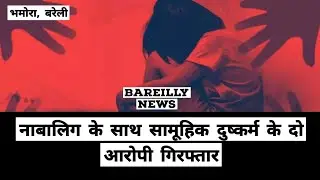 नाबालिग के साथ सामूहिक दुष्कर्म के दो आरोपी गिरफ्तार | भमोरा, बरेली | Bareilly News