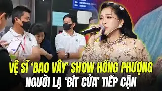 MINISHOW HỒNG PHƯỢNG: VỆ SĨ NGHIÊM NGẶT, NGƯỜI LẠ 'BÍT CỬA' TIẾP CẬN