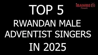 TOP 5 RWANDAN MALE ADVENTIST SINGERS IN 2025