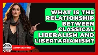 What Is The Relationship Between Classical Liberalism And Libertarianism?