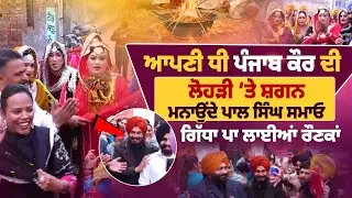 ਆਪਣੀ ਧੀ ਪੰਜਾਬ ਕੌਰ ਦੀ ਲੋਹੜੀ ‘ਤੇ ਸ਼ਗਨ ਮਨਾਉਂਦੇ ਪਾਲ ਸਿੰਘ ਸਮਾਓ ਗਿੱਧਾ ਪਾ ਲਾਈਆਂ ਰੌਣਕਾਂ