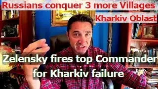 Russians occupy 3 more villages in Kharkiv fast advancement. Zelensky fires Kharkiv Commander.
