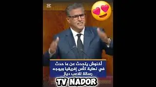 أخنوش يتحدث عن ما حدث في نهاية كأس إفريقيا ويوجه  رسالة للاعب 