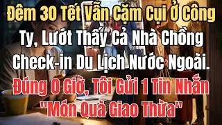 Đêm 30 Tết Vẫn Cặm Cụi Ở Công Ty, Lướt Thấy Cả Nhà Chồng Check-in Du Lịch Nước Ngoài. Đúng 0 Giờ, Tô