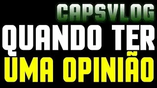 CAPSVLOG - QUANDO TER UMA OPINI&Atilde;O