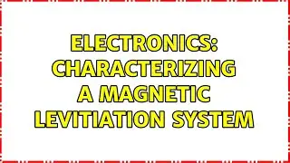 Electronics: Characterizing a magnetic levitiation system