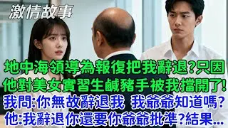 地中海領導為了報復把我辭退了？只因他對美女實習生鹹豬手被我擋開了！我問：你無故辭退我，我爺爺知道嗎？他：我辭退你還要你爺爺批準？結果...