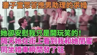 妻子當眾答應男助理的求婚，她卻安慰我：“只是開玩笑的！”隔天她在街上，看到我和她閨蜜同坐婚車瞬間發了狂【清風與你】#激情故事#大彬情感#夢雅故事#小說#爽文