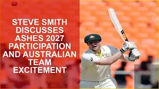 STEVE SMITH DISCUSSES ASHES 2027 PARTICIPATION AND AUSTRALIAN TEAM EXCITEMENT