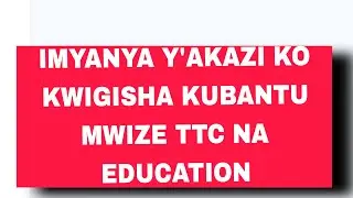 IMYANYA Y'AKAZI KO KWIGISHA KUBANTU MWIZE TTC NA EDUCATION