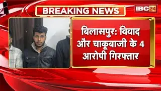 Bilaspur Crime News : विवाद और चाकूबाजी के 4 आरोपी Arrest। युवती और युवक के बीच हुआ था विवाद