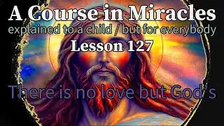Lesson 127: There is no love but God&rsquo;s. ACIM explained to a child (but for everybody)