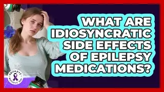 What Are Idiosyncratic Side Effects Of Epilepsy Medications? - Epilepsy Wellness Hub