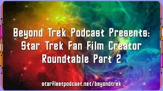 Beyond Trek Podcast Presents: Star Trek Fan Film Roundtable Part 2