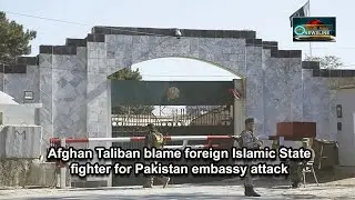Afghan Taliban blame foreign Islamic State fighter for Pakistan embassy attack