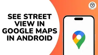 How to See Street View in Google Maps in Android