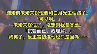 結婚前，未婚夫說他要和白月光生個孩子。「可以啊。」未婚夫楞住了，沒想到我會答應。「試管而已，我理解。」我笑了，反正當初選他也只是因為……