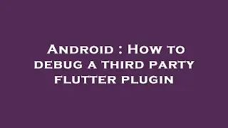 Android : How to debug a third party flutter plugin