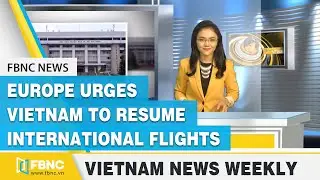 Vietnam news weekly: Europe urges Vietnam to resume international flights | FBNC