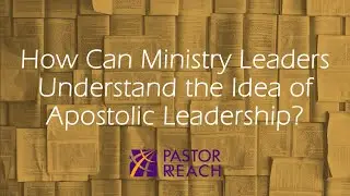 How Can Ministry Leaders Understand The Idea of Apostolic Leadership?