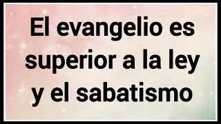El evangelio es superior a la ley y el sabatismo 