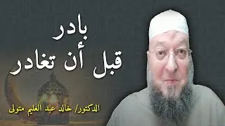 بادر قبل أن تغادر - فضيلة الشيخ الدكتور خالد عبد العليم متولي .