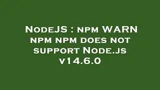 NodeJS : npm WARN npm npm does not support Node.js v14.6.0