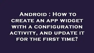 Android : How to create an app widget with a configuration activity, and update it for the first tim
