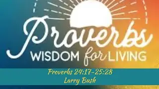 Proverbs 24:17-25:28 - Larry Bush