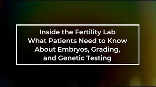 Inside the Fertility Lab: What Patients Need to Know About Embryos, Grading & Genetic Testing