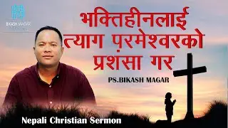 भक्तिहीनलाई त्याग परमेश्वरको प्रशंसा गर || Nepali Christian Sermon || Pastor Bikash Magar