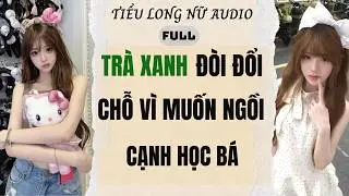Full audio | Trà Xanh Đòi Đổi Chỗ Vì Muốn Ngồi Cạnh Học Bá | Tiểu Long Nữ Audio #audio