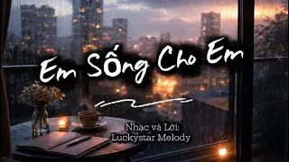 Em Sống Cho Em –  Bài Hát Dành Cho Những Ai Từng Yêu Sai Người
