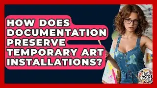 How Does Documentation Preserve Temporary Art Installations? - Art Across Cultures