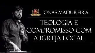 Teologia e Compromisso com a igreja local - Jonas Madureira