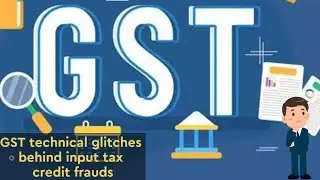 GST TECHNICAL GLITCHES BEHIND INPUT TAX CREDIT FRAUDS