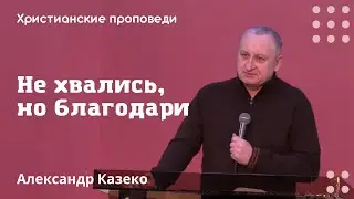 Не хвались, но благодари | Александр Казеко | Христианские проповеди