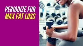 Periodize for max fat loss
