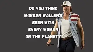 Do you think Morgan Wallen's been with Every Woman on the Planet?