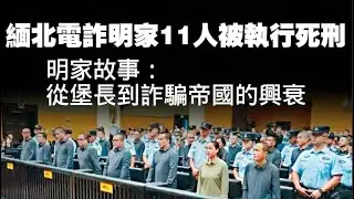 緬北電詐明家11人被執行死刑。明家故事：從堡長到詐騙帝國的興衰。2026.01.29NO3284#缅北#电诈#明家