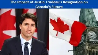 The Impact of Justin Trudeau&rsquo;s Resignation on Canada&rsquo;s Future
