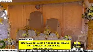 OMUKAMA RUHANGA OWOBUSOBOZI BISAKA VISITS  ARUA CITY 04-06/04/095/2025