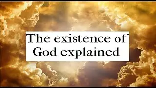 THE EXISTENCE OF GOD EXPLAINED