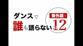 ダンスで誰も語らないこと番外編１２