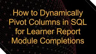 How to Dynamically Pivot Columns in SQL for Learner Report Module Completions